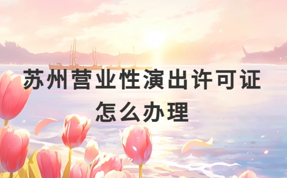 蘇州營業性演出許可證怎么辦理,申請流程、條件及材料攻略 蘇州營業性演出許可證怎么辦理,申請流程、條件及材料攻略