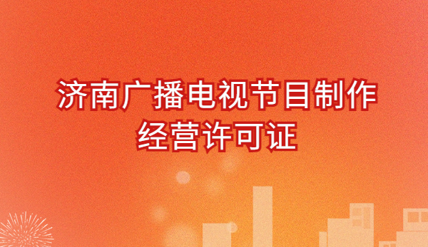 濟南廣播電視節目制作經營許可證怎么辦理,申請條件流程與材料指南