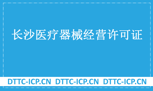長沙醫療器械經營許可證怎么辦理?申請條件、材料、流程指南 長沙醫療器械經營許可證怎么辦理?申請條件、材料、流程指南