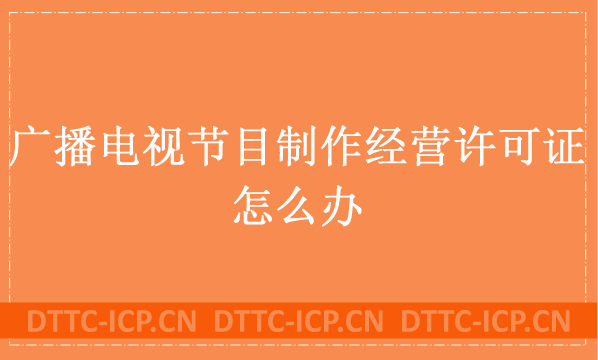 廣播電視節(jié)目制作經(jīng)營(yíng)許可證怎么辦?哪些業(yè)務(wù)需要辦理 廣播電視節(jié)目制作經(jīng)營(yíng)許可證怎么辦?哪些業(yè)務(wù)需要辦理