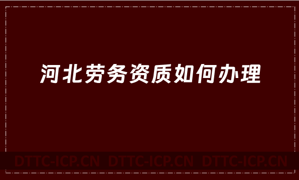 河北勞務資質如何辦理(建筑施工勞務資質) 河北勞務資質如何辦理(建筑施工勞務資質)