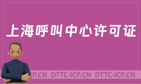 上海呼叫中心許可證怎么辦理(具備條件、流程如何取得資質)