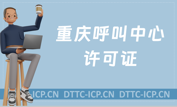 重慶呼叫中心許可證怎么辦理(具備條件、流程如何申請資質(zhì))