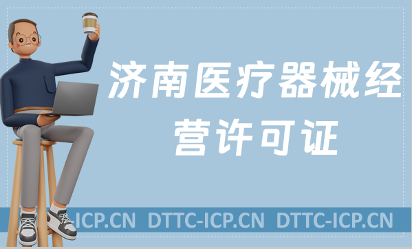 濟南醫療器械經營許可證怎么辦理?申請條件、材料、流程指南 濟南醫療器械經營許可證怎么辦理?申請條件、材料、流程指南