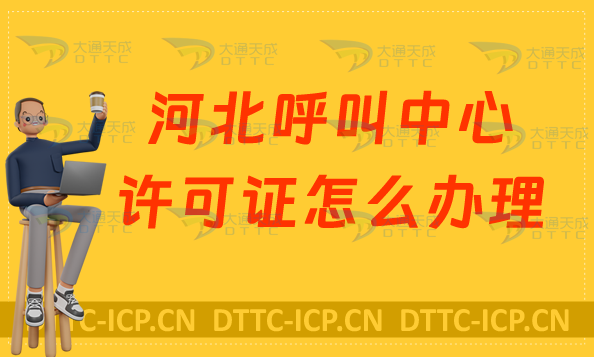 河北呼叫中心許可證怎么辦理,申請條件及材料注意事項
