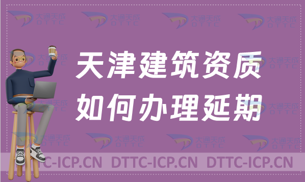 天津建筑資質如何辦理延期(新辦續期增項怎么辦) 天津建筑資質如何辦理延期(新辦續期增項怎么辦)