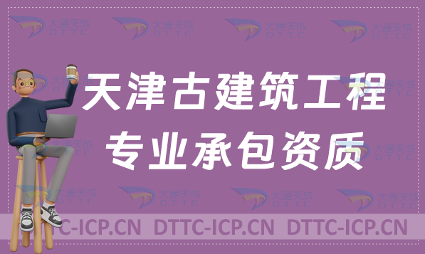天津古建筑工程專業承包資質甲級乙級標準,代辦辦理要求