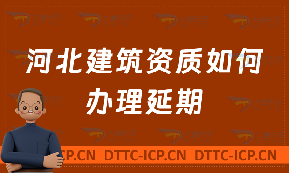 河北建筑資質如何辦理延期,需要哪些材料 河北建筑資質如何辦理延期,需要哪些材料