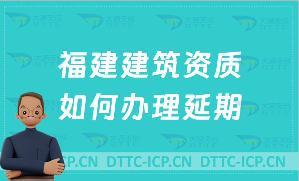 福建建筑資質如何辦理延期(代辦新辦/延期/增項申請)
