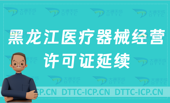 黑龍江醫(yī)療器械經(jīng)營許可證延續(xù)怎么辦理(二類三類續(xù)期材料與條件說明) 黑龍江醫(yī)療器械經(jīng)營許可證延續(xù)怎么辦理(二類三類續(xù)期材料與條件說明)