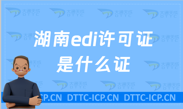 湖南edi許可證是什么證?怎么申請?(申請入口https://hunca.miit.gov.cn/)