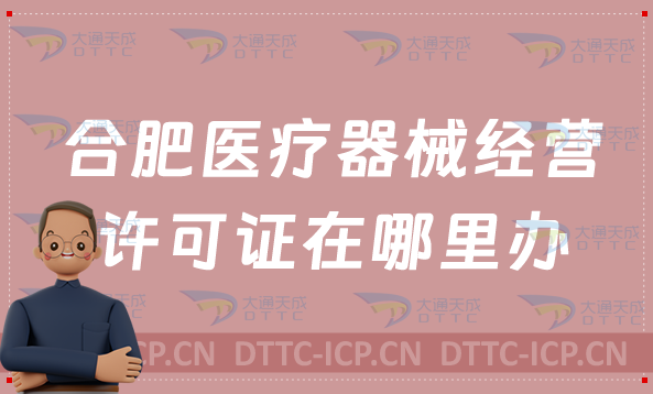 合肥醫療器械經營許可證在哪里辦,辦理條件有哪些? 合肥醫療器械經營許可證在哪里辦,辦理條件有哪些?