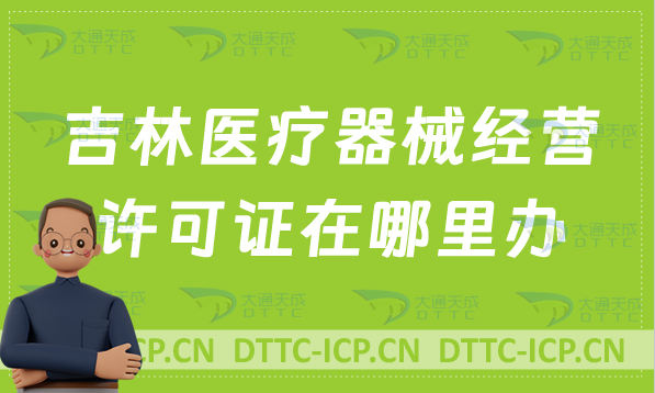 吉林醫療器械經營許可證在哪里辦?怎么辦? 吉林醫療器械經營許可證在哪里辦?怎么辦?
