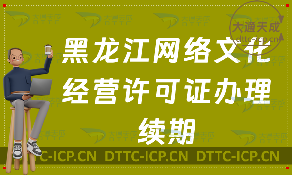 黑龍江網絡文化經營許可證怎么辦理續期,延續條件及材料匯總