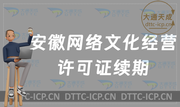 安徽網(wǎng)絡文化經(jīng)營許可證到期怎么辦?如何辦理續(xù)期?