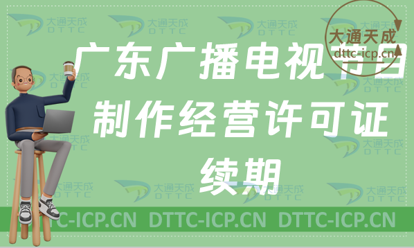 廣東廣播電視節目制作經營許可證續期怎么辦理(續辦,延續申請百科)