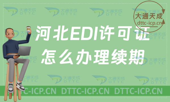 河北EDI許可證怎么辦理續(xù)期,延續(xù)申請(qǐng)條件及流程指南 河北EDI許可證怎么辦理續(xù)期,延續(xù)申請(qǐng)條件及流程指南