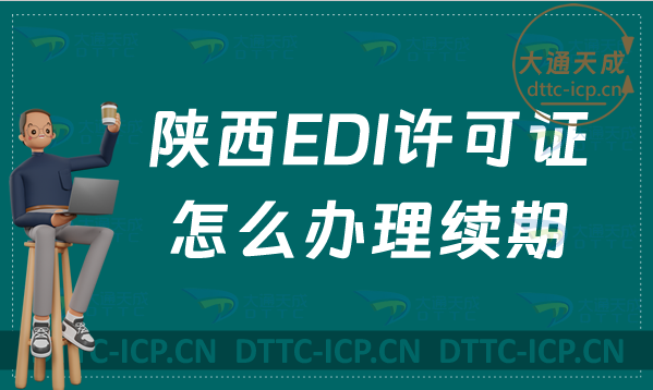陜西EDI許可證怎么辦理續期,24年延續申請條件及流程