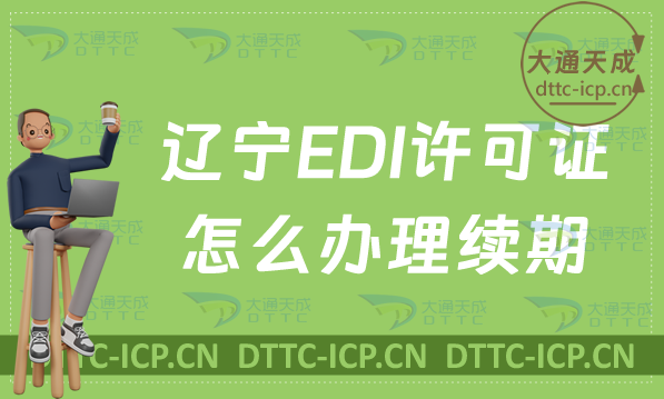 遼寧EDI許可證怎么辦理續(xù)期,延續(xù)申請(qǐng)條件及流程明細(xì)表