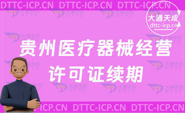 貴州醫療器械經營許可證續期怎么辦理(二類和三類續辦材料與條件指南) 貴州醫療器械經營許可證續期怎么辦理(二類和三類續辦材料與條件指南)