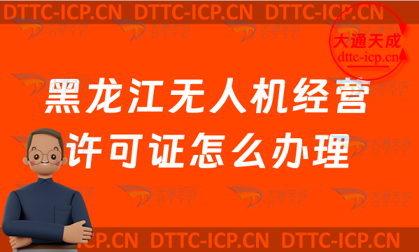 黑龍江無人機經營許可證怎么辦理(最新通用航空企業經營許可證申請條件及材料須知)