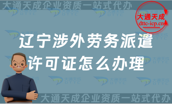 遼寧涉外勞務派遣許可證怎么辦理(25年對外勞務派遣許可證申請條件流程指南)