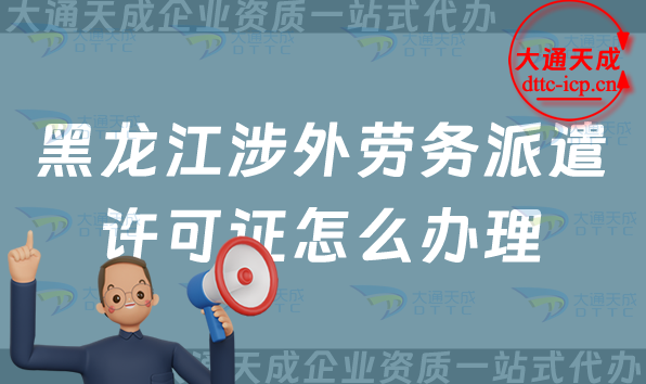 黑龍江涉外勞務(wù)派遣許可證怎么辦理(25年齊齊哈爾牡丹江對外勞務(wù)派遣許可證申請條件)