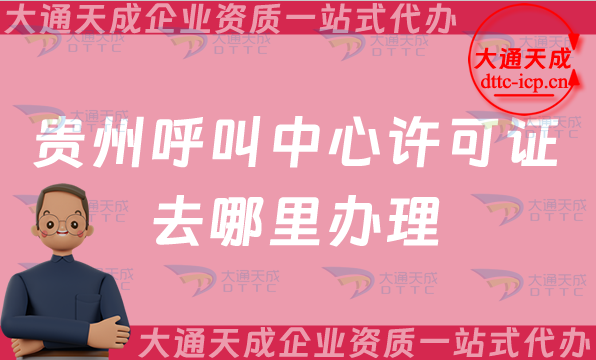 貴州呼叫中心許可證去哪里辦理(增值電信許可證辦理部門介紹)