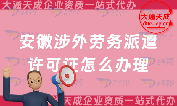 安徽涉外勞務派遣許可證怎么辦理(25年對外勞務派遣許可證申請條件流程大全)