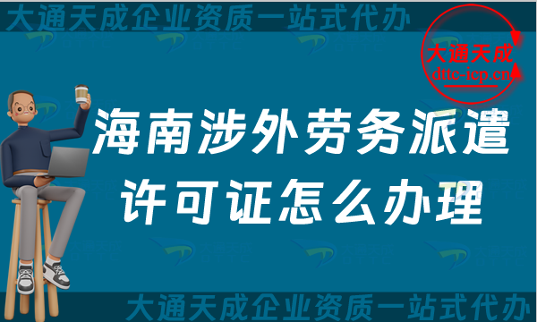 海南涉外勞務派遣許可證怎么辦理(海口三亞對外勞務派遣許可證申請指南)