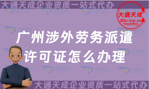 廣州涉外勞務派遣許可證怎么辦理(對外國際勞務派遣許可證申請條件材料指南)