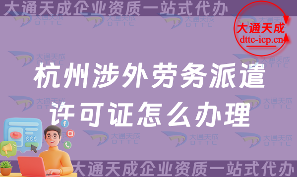杭州涉外勞務派遣許可證怎么辦理(對外國際勞務派遣許可證申請條件材料攻略)