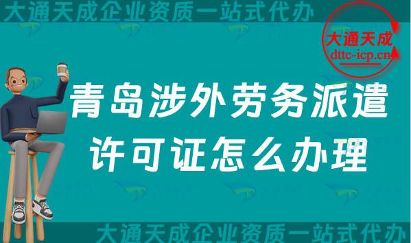 青島涉外勞務派遣許可證怎么辦理(25年國際對外勞務派遣許可證申請條件材料)