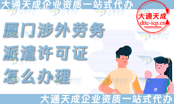 廈門涉外勞務派遣許可證怎么辦理(國際境外對外勞務派遣許可證申請條件材料)