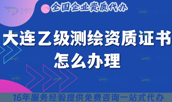 大連乙級測繪資質證書怎么辦理,申請材料條件25年整理分享