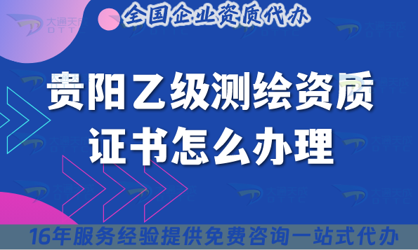 貴陽乙級測繪資質證書怎么辦理(25年流程材料條件申請攻略)