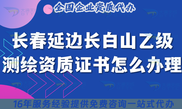 長春延邊長白山乙級測繪資質證書怎么辦理?25年申請要求及材料快速申請 長春延邊長白山乙級測繪資質證書怎么辦理?25年申請要求及材料快速申請