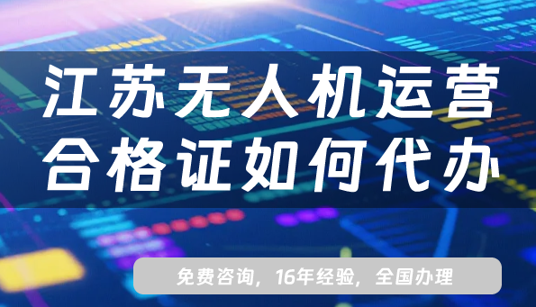 江蘇無人機運營合格證如何代辦?25年申請8份材料及流程 江蘇無人機運營合格證如何代辦?25年申請8份材料及流程